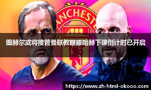 图赫尔或将接管曼联教鞭滕哈赫下课倒计时已开启