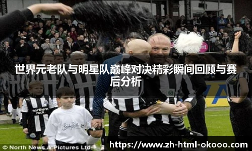 世界元老队与明星队巅峰对决精彩瞬间回顾与赛后分析