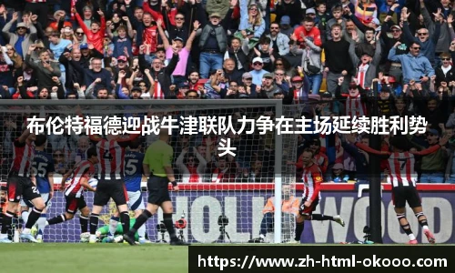 布伦特福德迎战牛津联队力争在主场延续胜利势头